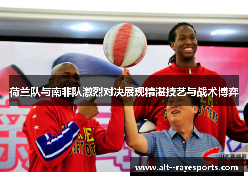荷兰队与南非队激烈对决展现精湛技艺与战术博弈 荷兰队与南非队激烈对决展现精湛技艺与战术博弈