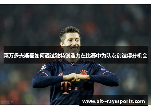 莱万多夫斯基如何通过独特创造力在比赛中为队友创造得分机会 莱万多夫斯基如何通过独特创造力在比赛中为队友创造得分机会