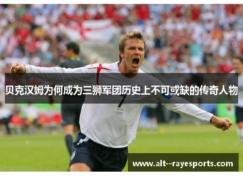 贝克汉姆为何成为三狮军团历史上不可或缺的传奇人物