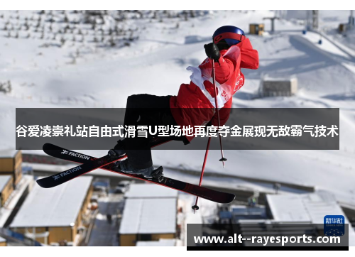谷爱凌崇礼站自由式滑雪U型场地再度夺金展现无敌霸气技术