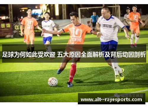 足球为何如此受欢迎 五大原因全面解析及背后动因剖析 足球为何如此受欢迎 五大原因全面解析及背后动因剖析