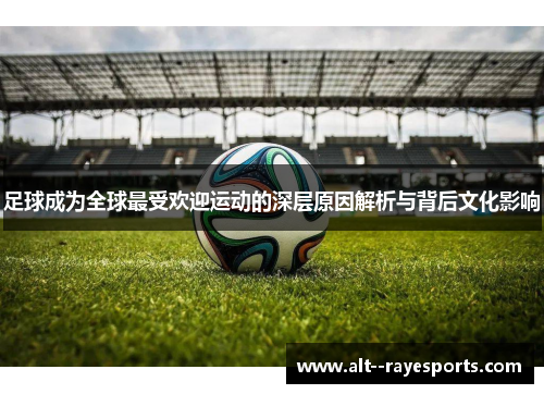 足球成为全球最受欢迎运动的深层原因解析与背后文化影响