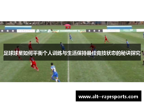 足球球星如何平衡个人训练与生活保持最佳竞技状态的秘诀探究