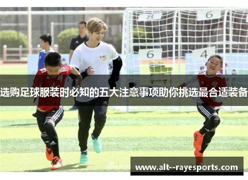 选购足球服装时必知的五大注意事项助你挑选最合适装备