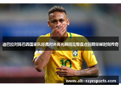 迪巴拉对阵巴西国家队经典对决高光瞬间完整盘点回顾荣耀时刻传奇 迪巴拉对阵巴西国家队经典对决高光瞬间完整盘点回顾荣耀时刻传奇