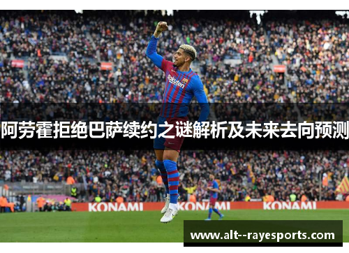 阿劳霍拒绝巴萨续约之谜解析及未来去向预测 阿劳霍拒绝巴萨续约之谜解析及未来去向预测