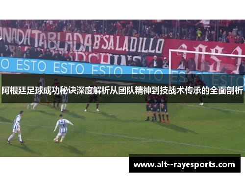 阿根廷足球成功秘诀深度解析从团队精神到技战术传承的全面剖析