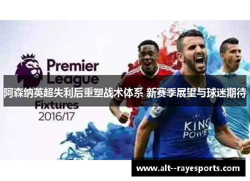阿森纳英超失利后重塑战术体系 新赛季展望与球迷期待