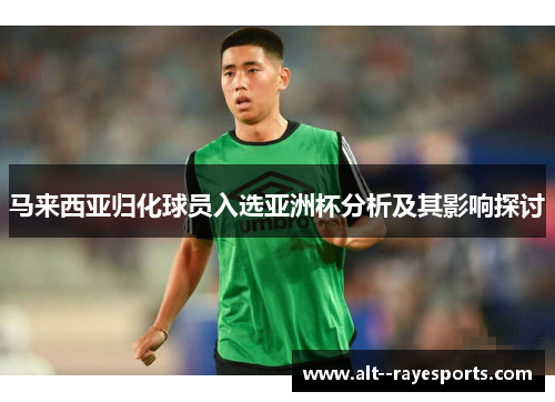 马来西亚归化球员入选亚洲杯分析及其影响探讨 马来西亚归化球员入选亚洲杯分析及其影响探讨