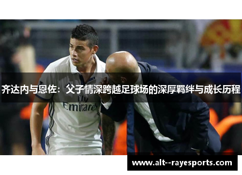 齐达内与恩佐：父子情深跨越足球场的深厚羁绊与成长历程