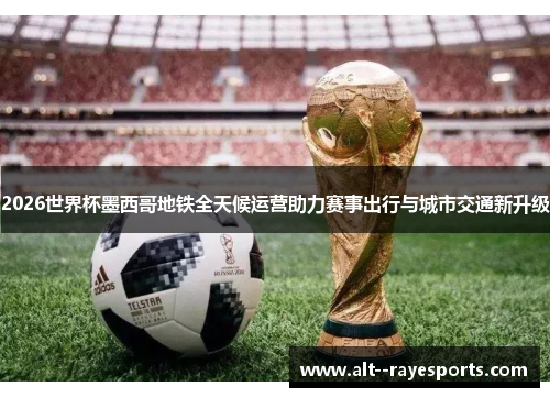 2026世界杯墨西哥地铁全天候运营助力赛事出行与城市交通新升级