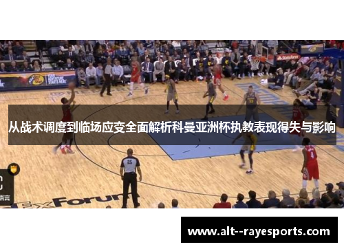 从战术调度到临场应变全面解析科曼亚洲杯执教表现得失与影响 从战术调度到临场应变全面解析科曼亚洲杯执教表现得失与影响