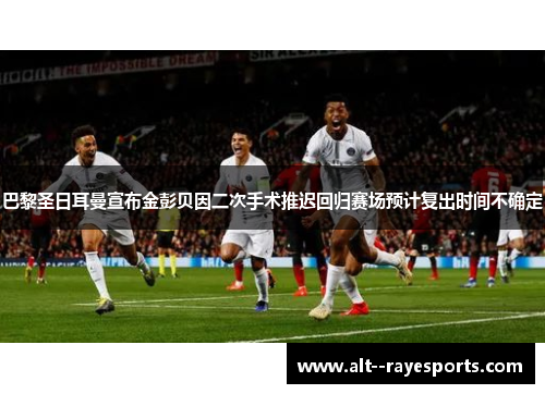 巴黎圣日耳曼宣布金彭贝因二次手术推迟回归赛场预计复出时间不确定