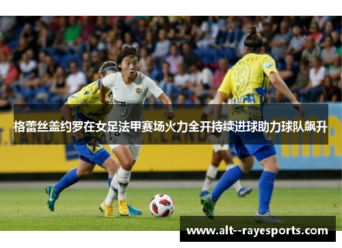 格蕾丝盖约罗在女足法甲赛场火力全开持续进球助力球队飙升 格蕾丝盖约罗在女足法甲赛场火力全开持续进球助力球队飙升