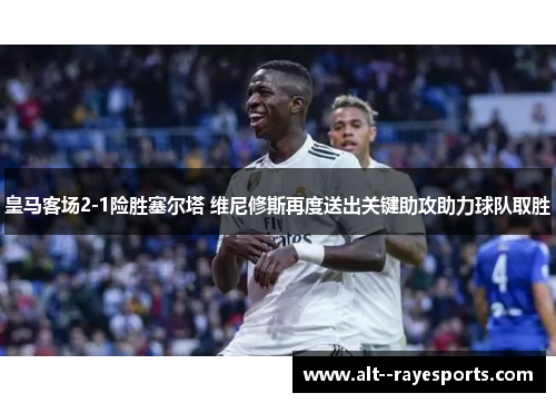 皇马客场2-1险胜塞尔塔 维尼修斯再度送出关键助攻助力球队取胜 皇马客场2-1险胜塞尔塔 维尼修斯再度送出关键助攻助力球队取胜