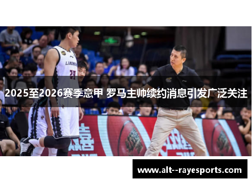 2025至2026赛季意甲 罗马主帅续约消息引发广泛关注