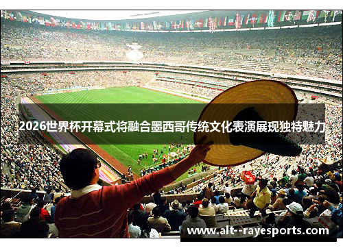 2026世界杯开幕式将融合墨西哥传统文化表演展现独特魅力 2026世界杯开幕式将融合墨西哥传统文化表演展现独特魅力