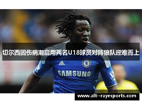 切尔西因伤病潮启用两名U18球员对阵狼队迎难而上