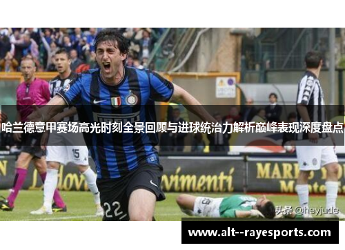 哈兰德意甲赛场高光时刻全景回顾与进球统治力解析巅峰表现深度盘点 哈兰德意甲赛场高光时刻全景回顾与进球统治力解析巅峰表现深度盘点