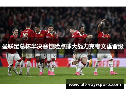 曼联足总杯半决赛惊险点球大战力克考文垂晋级