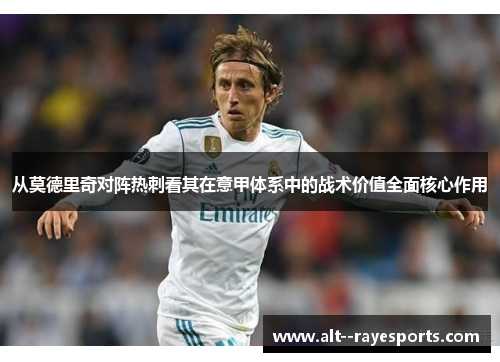 从莫德里奇对阵热刺看其在意甲体系中的战术价值全面核心作用 从莫德里奇对阵热刺看其在意甲体系中的战术价值全面核心作用