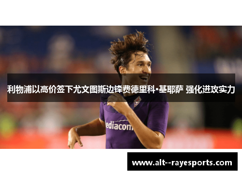 利物浦以高价签下尤文图斯边锋费德里科·基耶萨 强化进攻实力 利物浦以高价签下尤文图斯边锋费德里科·基耶萨 强化进攻实力