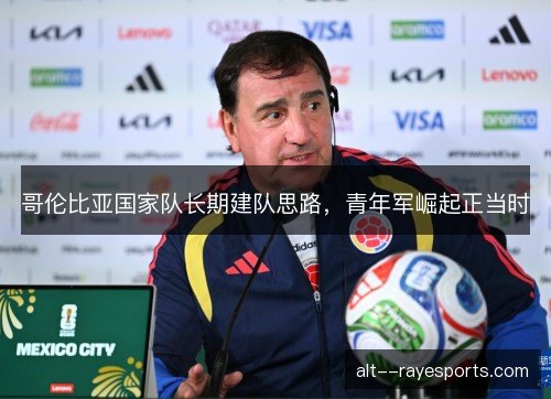 哥伦比亚国家队长期建队思路,青年军崛起正当时 哥伦比亚国家队长期建队思路,青年军崛起正当时
