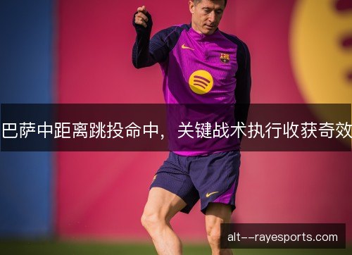 巴萨中距离跳投命中，关键战术执行收获奇效